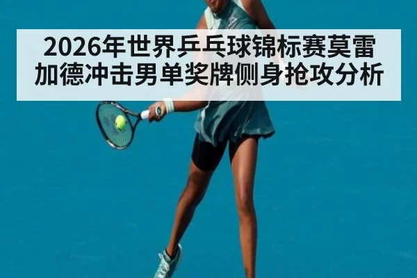 2026年世界乒乓球锦标赛莫雷加德冲击男单奖牌侧身抢攻分析