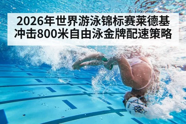 2026年世界游泳锦标赛莱德基冲击800米自由泳金牌配速策略