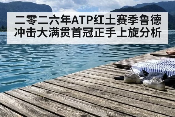二零二六年ATP红土赛季鲁德冲击大满贯首冠正手上旋分析