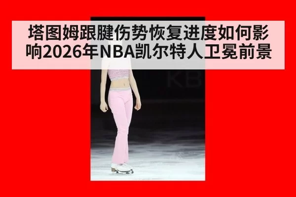塔图姆跟腱伤势恢复进度如何影响2026年NBA凯尔特人卫冕前景