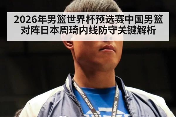 2026年男篮世界杯预选赛中国男篮对阵日本周琦内线防守关键解析